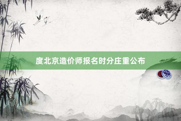度北京造价师报名时分庄重公布