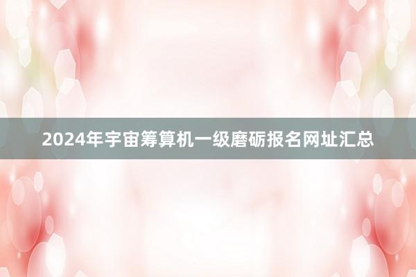 2024年宇宙筹算机一级磨砺报名网址汇总
