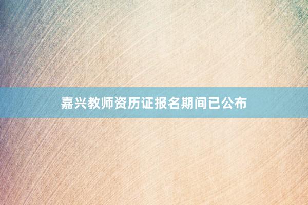 嘉兴教师资历证报名期间已公布