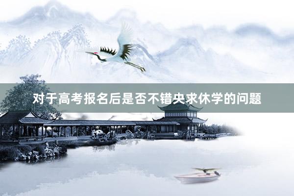 对于高考报名后是否不错央求休学的问题