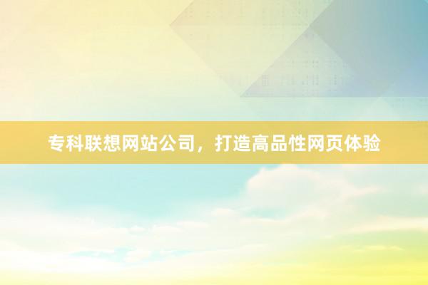 专科联想网站公司，打造高品性网页体验