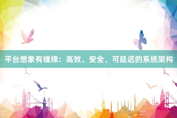 平台想象有缠绵：高效、安全、可延迟的系统架构