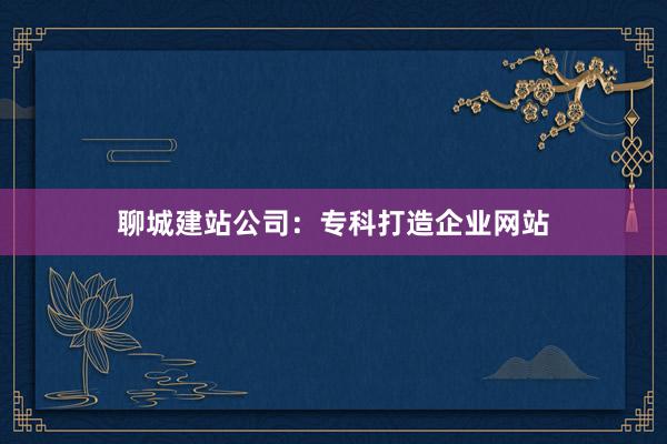 聊城建站公司：专科打造企业网站