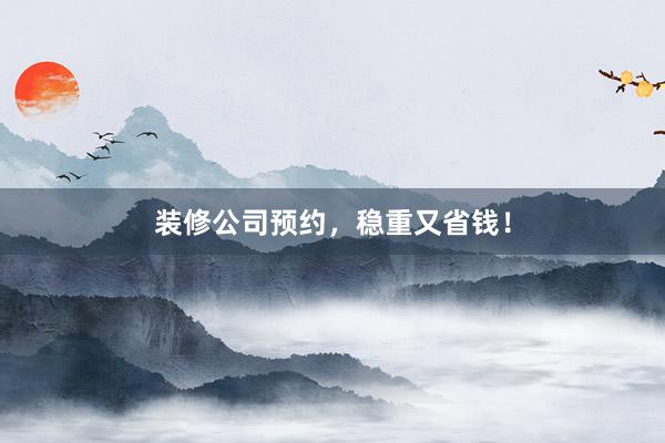 装修公司预约，稳重又省钱！