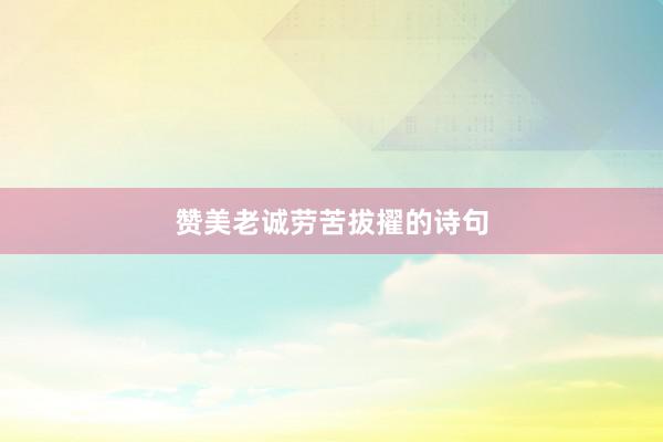赞美老诚劳苦拔擢的诗句