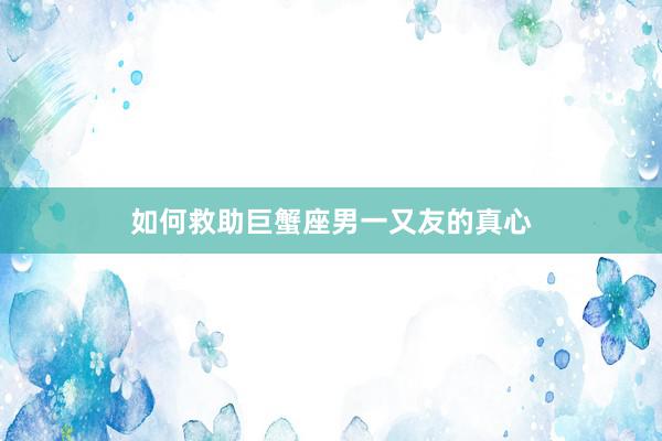 如何救助巨蟹座男一又友的真心
