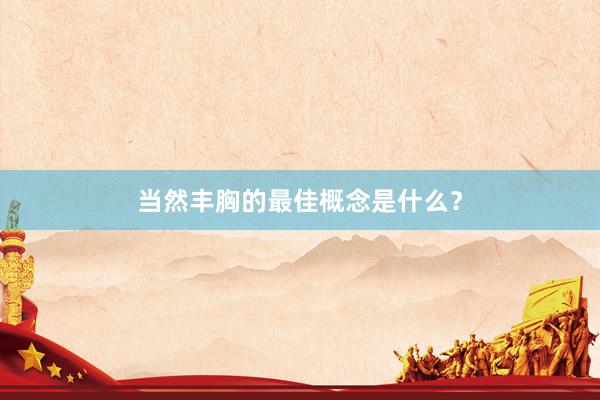当然丰胸的最佳概念是什么？