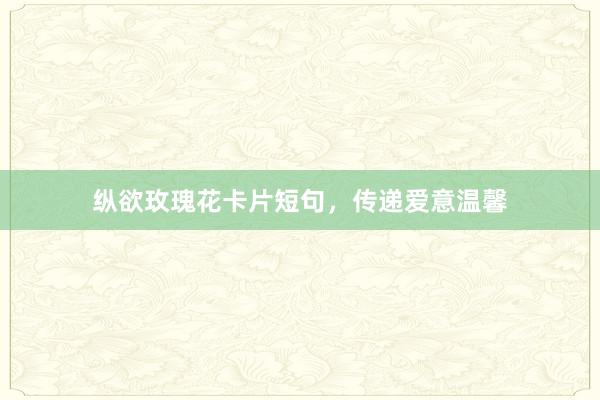 纵欲玫瑰花卡片短句，传递爱意温馨