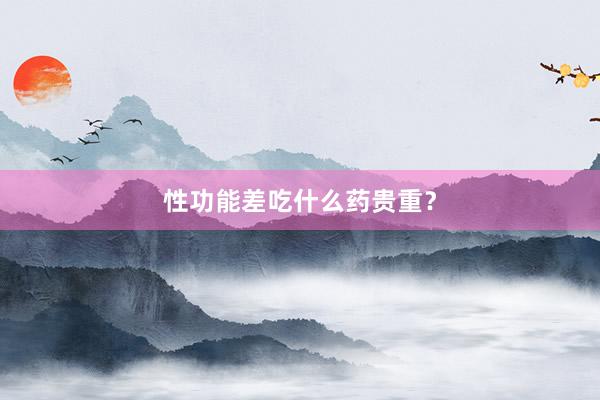 性功能差吃什么药贵重？