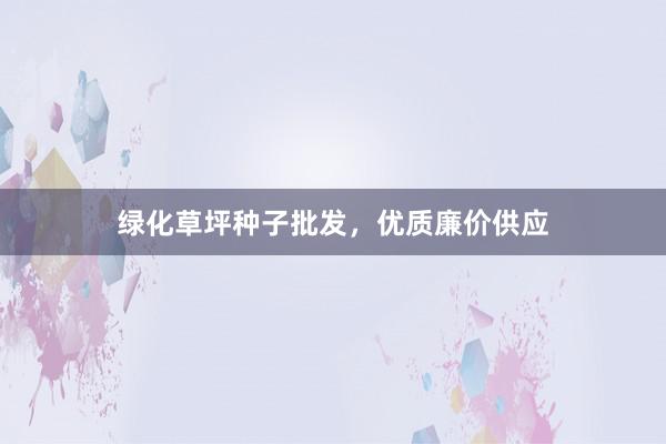 绿化草坪种子批发，优质廉价供应