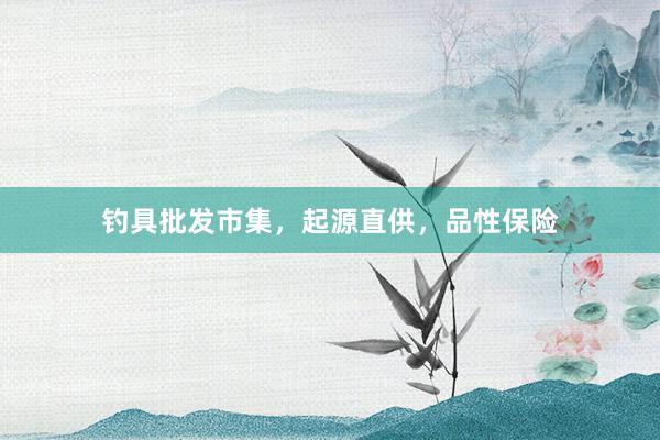 钓具批发市集，起源直供，品性保险