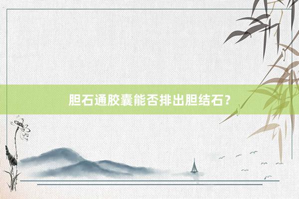 胆石通胶囊能否排出胆结石？