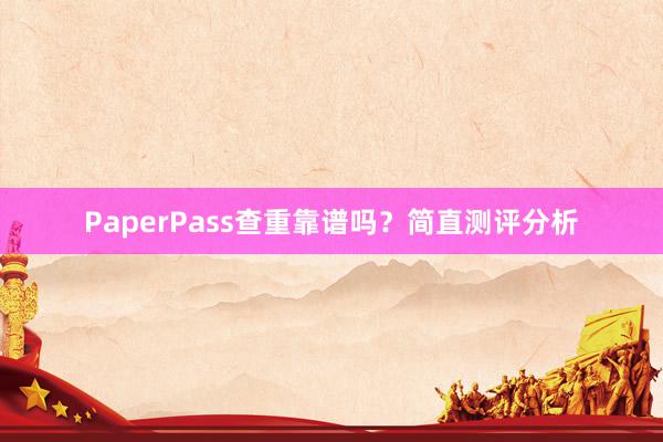 PaperPass查重靠谱吗？简直测评分析
