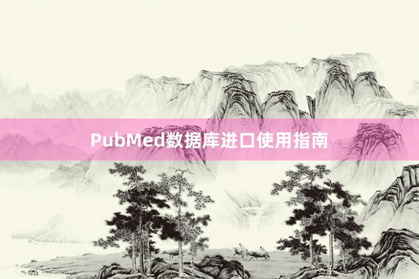 PubMed数据库进口使用指南